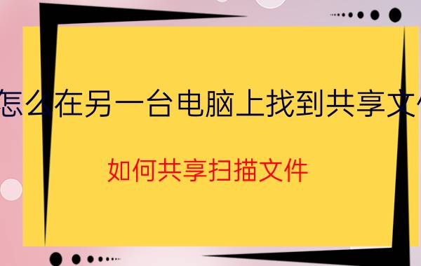 怎么在另一台电脑上找到共享文件 如何共享扫描文件？